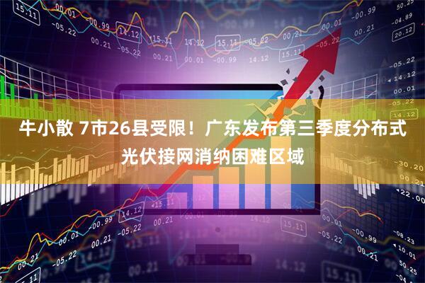 牛小散 7市26县受限！广东发布第三季度分布式光伏接网消纳困难区域