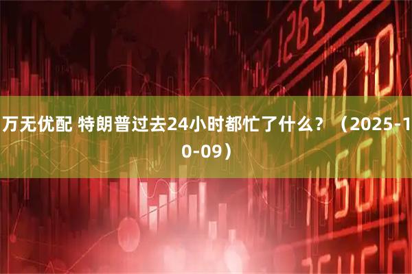 万无优配 特朗普过去24小时都忙了什么？（2025-10-09）