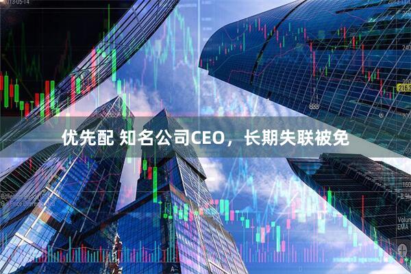 优先配 知名公司CEO，长期失联被免