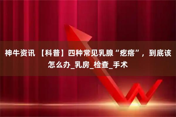 神牛资讯 【科普】四种常见乳腺“疙瘩”，到底该怎么办_乳房_检查_手术