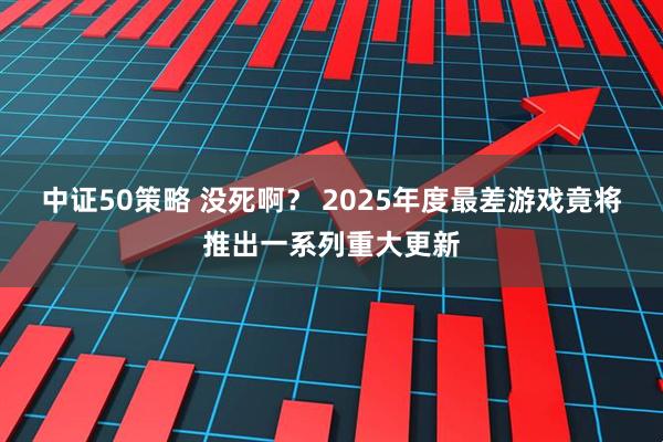中证50策略 没死啊？ 2025年度最差游戏竟将推出一系列重大更新