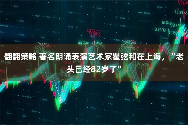 翻翻策略 著名朗诵表演艺术家瞿弦和在上海，“老头已经82岁了”
