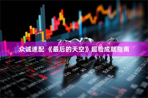 众诚速配 《最后的天空》超验成就指南
