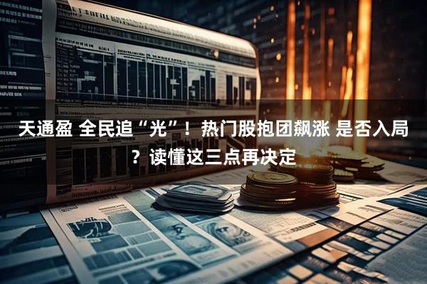 天通盈 全民追“光”！热门股抱团飙涨 是否入局？读懂这三点再决定